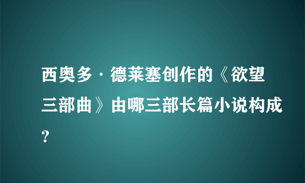 西奥多·德莱塞创作的《欲望三部曲》由哪三部长篇小说构成？