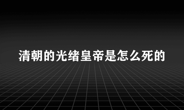 清朝的光绪皇帝是怎么死的