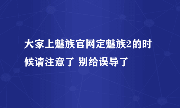 大家上魅族官网定魅族2的时候请注意了 别给误导了