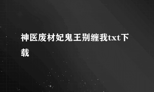 神医废材妃鬼王别缠我txt下载