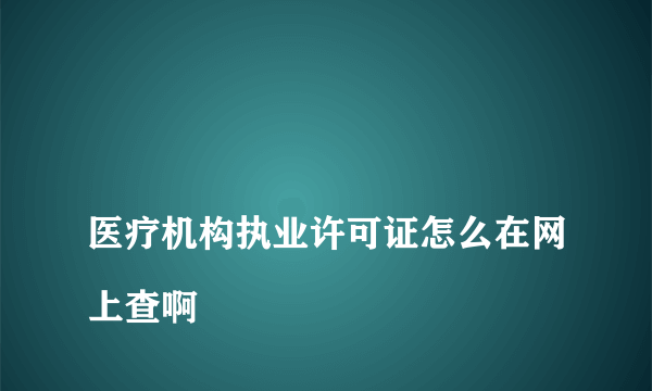 
医疗机构执业许可证怎么在网上查啊

