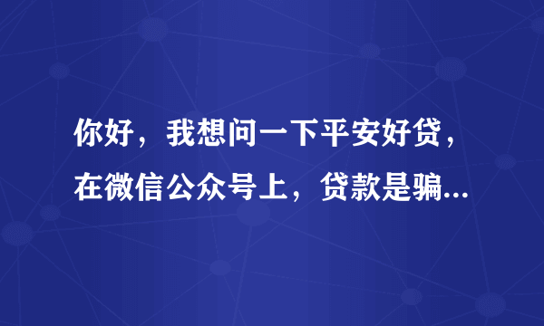 你好，我想问一下平安好贷，在微信公众号上，贷款是骗人的吗？