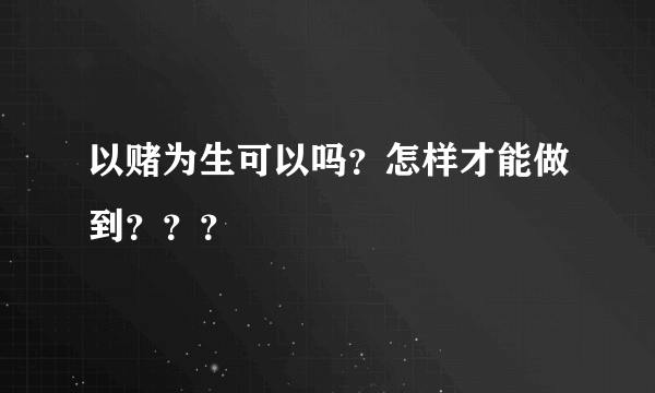 以赌为生可以吗？怎样才能做到？？？