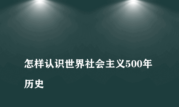 
怎样认识世界社会主义500年历史

