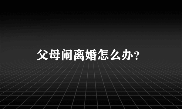 父母闹离婚怎么办？