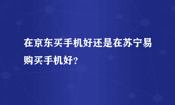 在京东买手机好还是在苏宁易购买手机好？