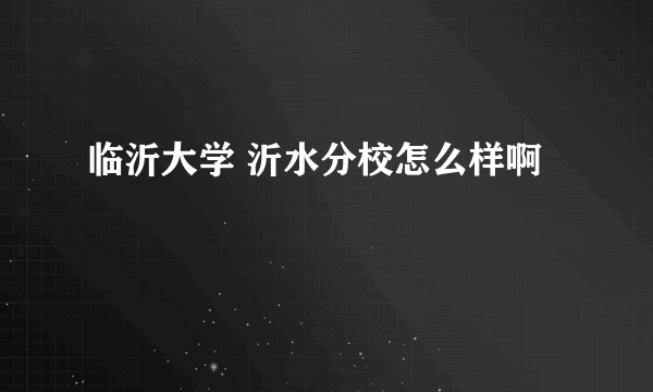 临沂大学 沂水分校怎么样啊