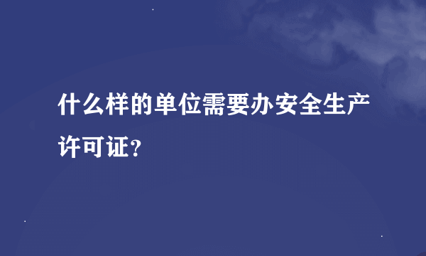 什么样的单位需要办安全生产许可证？