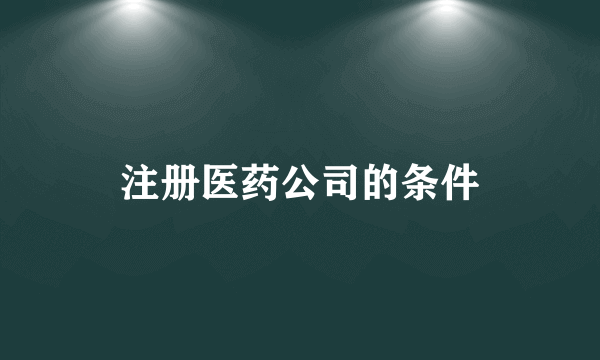 注册医药公司的条件