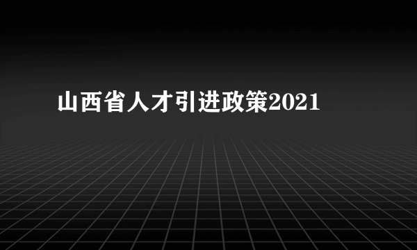 山西省人才引进政策2021