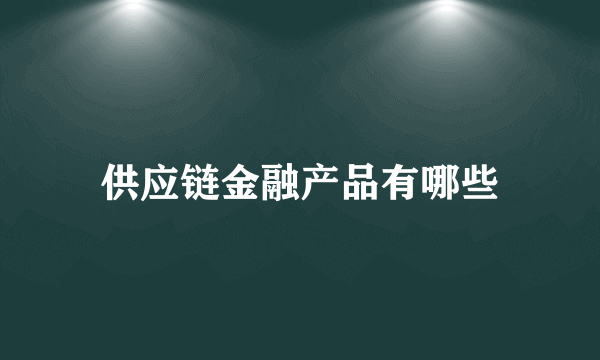 供应链金融产品有哪些