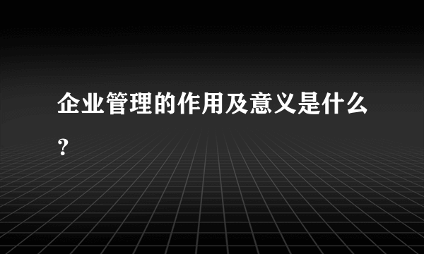 企业管理的作用及意义是什么？