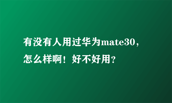 有没有人用过华为mate30，怎么样啊！好不好用？