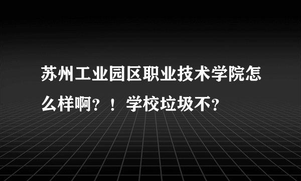 苏州工业园区职业技术学院怎么样啊？！学校垃圾不？