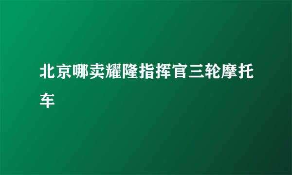 北京哪卖耀隆指挥官三轮摩托车