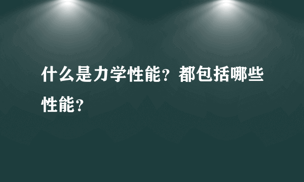 什么是力学性能？都包括哪些性能？