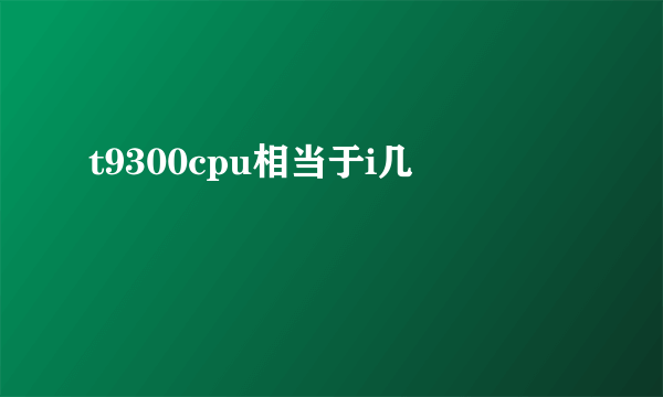 t9300cpu相当于i几