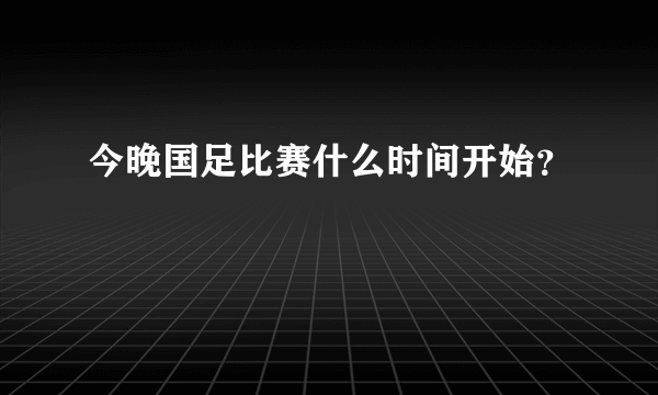 今晚国足比赛什么时间开始？