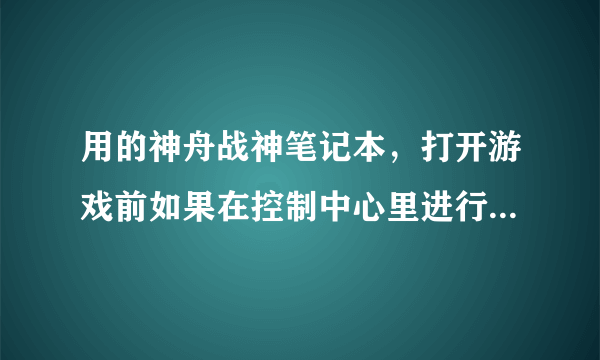 用的神舟战神笔记本，打开游戏前如果在控制中心里进行过设置或者是使