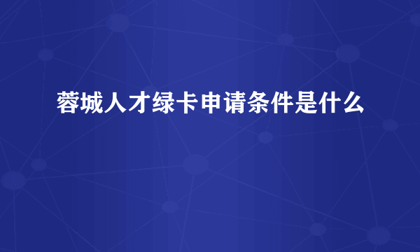 蓉城人才绿卡申请条件是什么