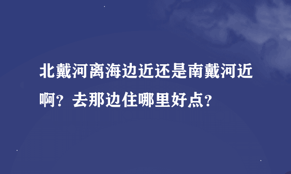 北戴河离海边近还是南戴河近啊？去那边住哪里好点？