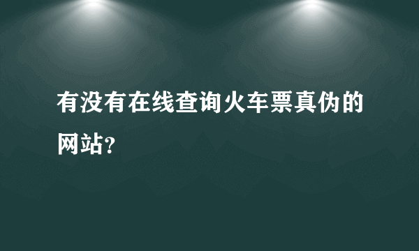 有没有在线查询火车票真伪的网站？