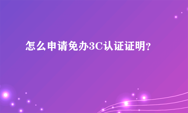 怎么申请免办3C认证证明？