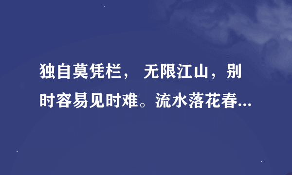 独自莫凭栏， 无限江山，别时容易见时难。流水落花春去也，天上人间。