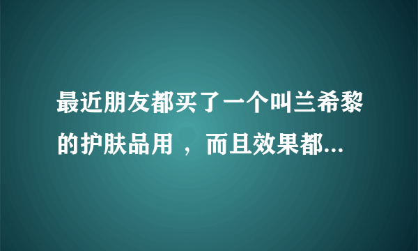 最近朋友都买了一个叫兰希黎的护肤品用 ，而且效果都还不错，是不是真的可以买啊？