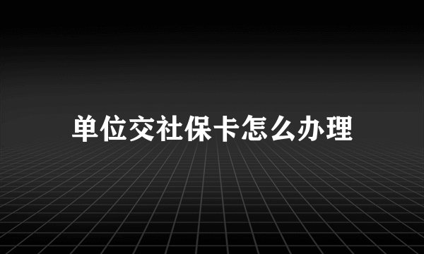 单位交社保卡怎么办理