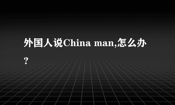 外国人说China man,怎么办？