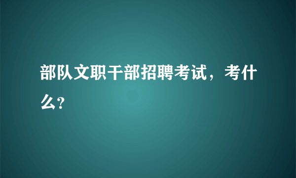 部队文职干部招聘考试，考什么？