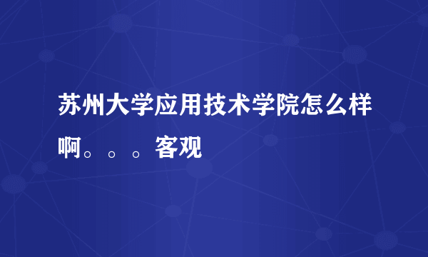 苏州大学应用技术学院怎么样啊。。。客观