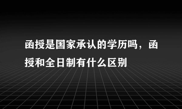 函授是国家承认的学历吗，函授和全日制有什么区别