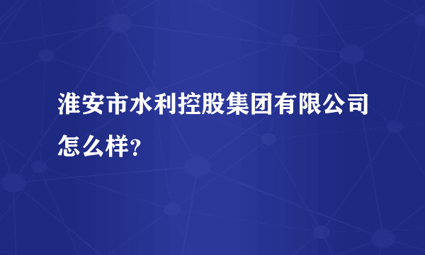 淮安市水利控股集团有限公司怎么样？