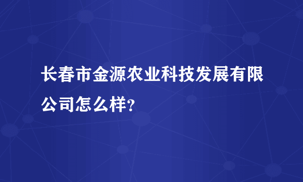 长春市金源农业科技发展有限公司怎么样？