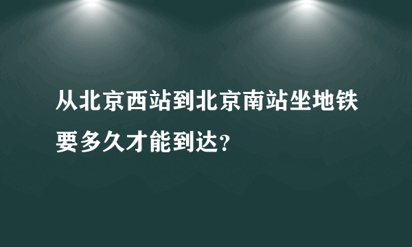 从北京西站到北京南站坐地铁要多久才能到达？