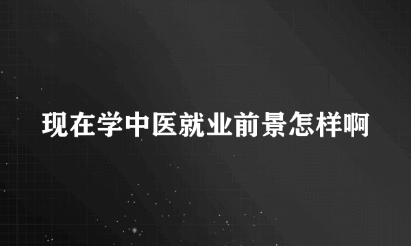 现在学中医就业前景怎样啊