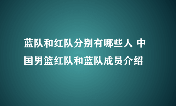 蓝队和红队分别有哪些人 中国男篮红队和蓝队成员介绍