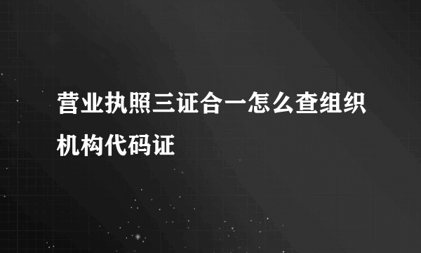 营业执照三证合一怎么查组织机构代码证