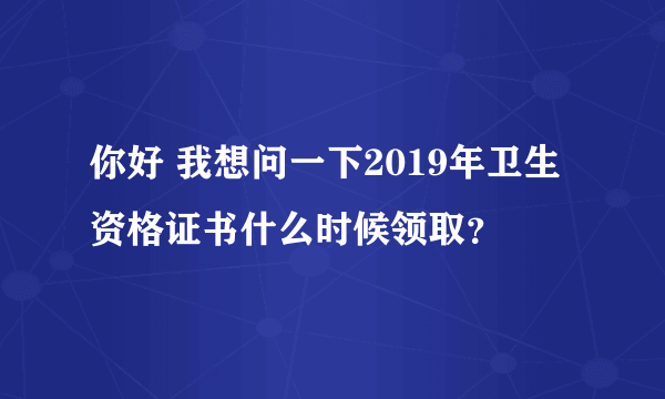 你好 我想问一下2019年卫生资格证书什么时候领取？