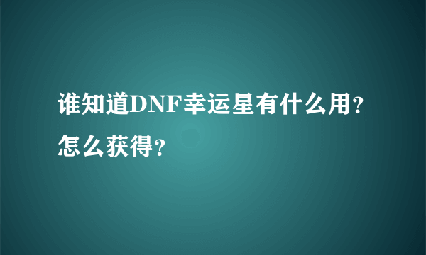 谁知道DNF幸运星有什么用？怎么获得？