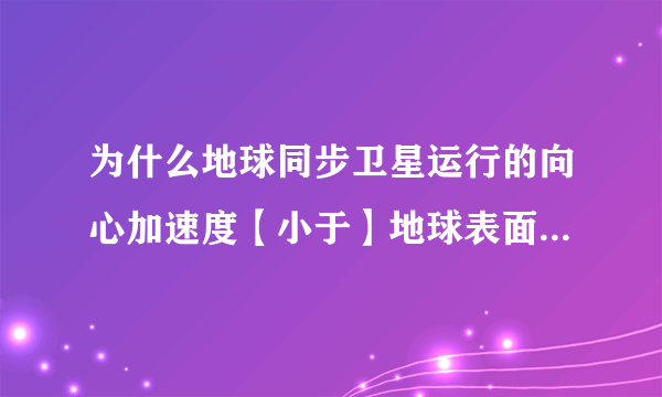 为什么地球同步卫星运行的向心加速度【小于】地球表面的重力加速度？