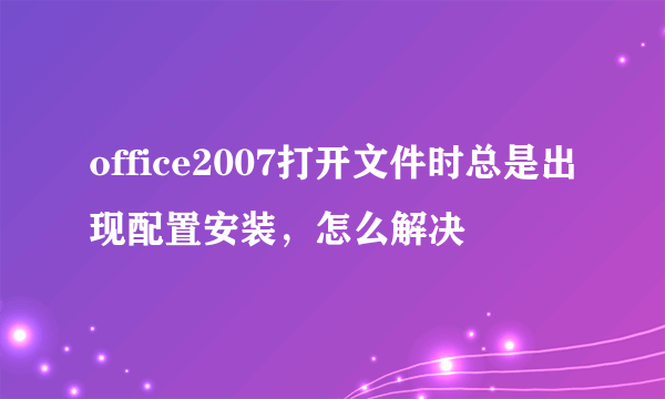 office2007打开文件时总是出现配置安装，怎么解决