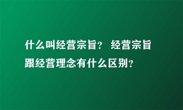 什么叫经营宗旨？ 经营宗旨跟经营理念有什么区别？