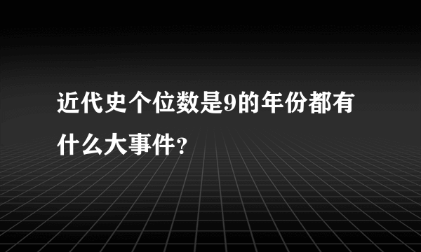 近代史个位数是9的年份都有什么大事件？