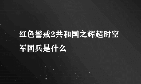 红色警戒2共和国之辉超时空军团兵是什么