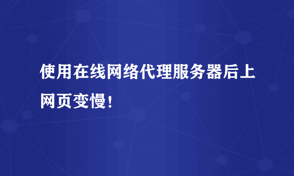 使用在线网络代理服务器后上网页变慢！