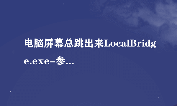 电脑屏幕总跳出来LocalBridge.exe-参数错误，怎么解决？