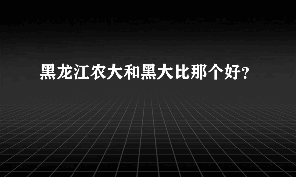 黑龙江农大和黑大比那个好？